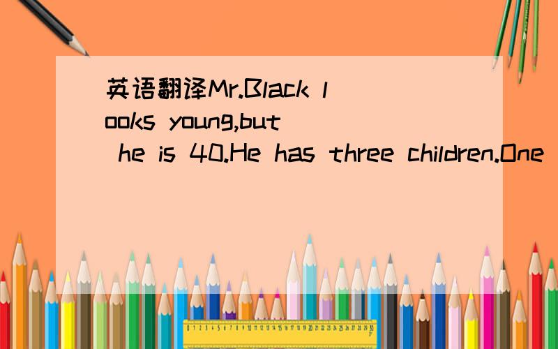 英语翻译Mr.Black looks young,but he is 40.He has three children.One of his sonsis a doctor.The other one is studying in English.His daughter is working withhim in China now.Mr.Black teaches English in a middle school near here.He likes working in