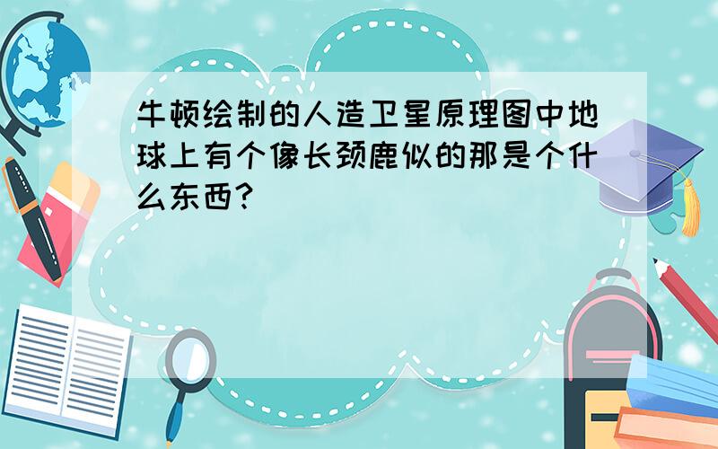 牛顿绘制的人造卫星原理图中地球上有个像长颈鹿似的那是个什么东西?