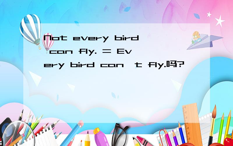 Not every bird can fly. = Every bird can't fly.吗?