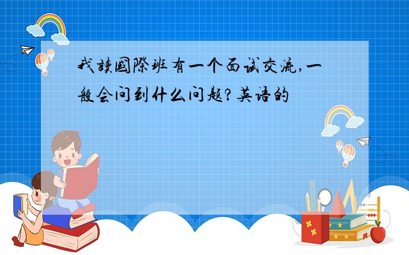 我读国际班有一个面试交流,一般会问到什么问题?英语的