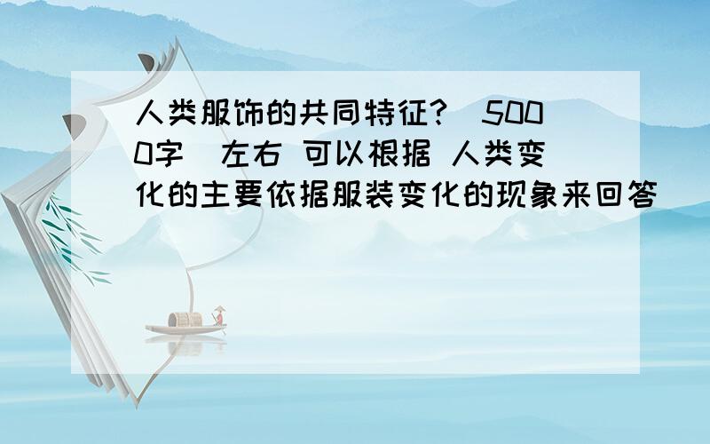 人类服饰的共同特征?（5000字）左右 可以根据 人类变化的主要依据服装变化的现象来回答