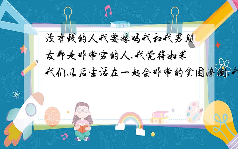 没有钱的人我要嫁吗我和我男朋友都是非常穷的人,我觉得如果我们以后生活在一起会非常的贫困潦倒,我不是一个多么坚强的人,遇到问题的时候初了哭就没有其他的动作,我很感动我们现在的