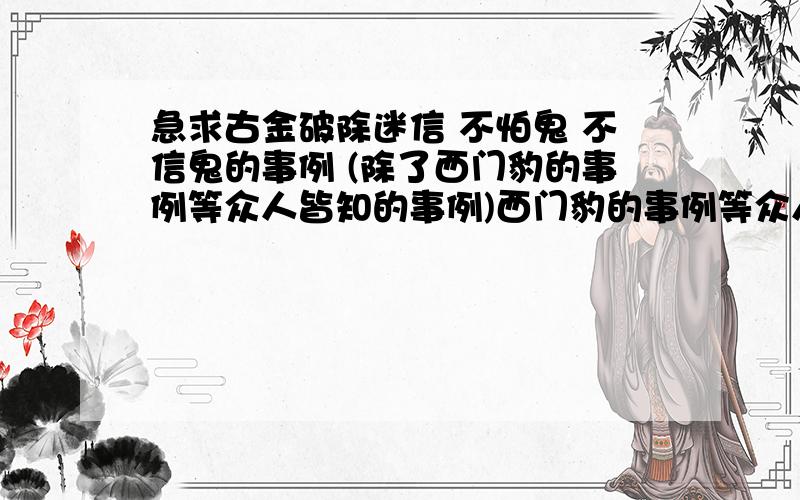 急求古金破除迷信 不怕鬼 不信鬼的事例 (除了西门豹的事例等众人皆知的事例)西门豹的事例等众人皆知的事例坚决不要哦!