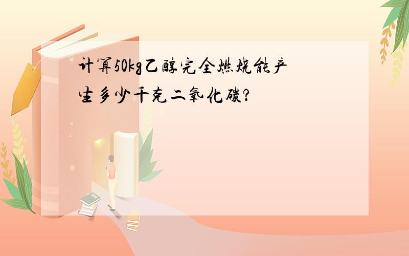 计算50kg乙醇完全燃烧能产生多少千克二氧化碳?