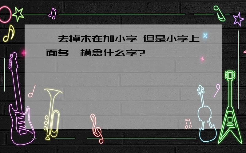 桀去掉木在加小字 但是小字上面多一横念什么字?