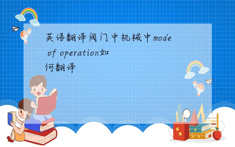 英语翻译阀门中机械中mode of operation如何翻译