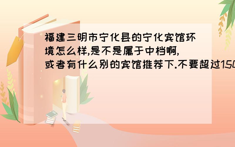 福建三明市宁化县的宁化宾馆环境怎么样,是不是属于中档啊,或者有什么别的宾馆推荐下.不要超过150啊.和客家哪个合算啊= =,价钱都是多少