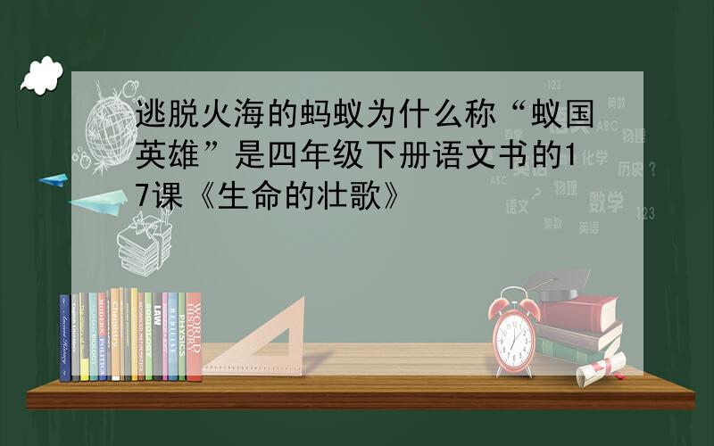 逃脱火海的蚂蚁为什么称“蚁国英雄”是四年级下册语文书的17课《生命的壮歌》