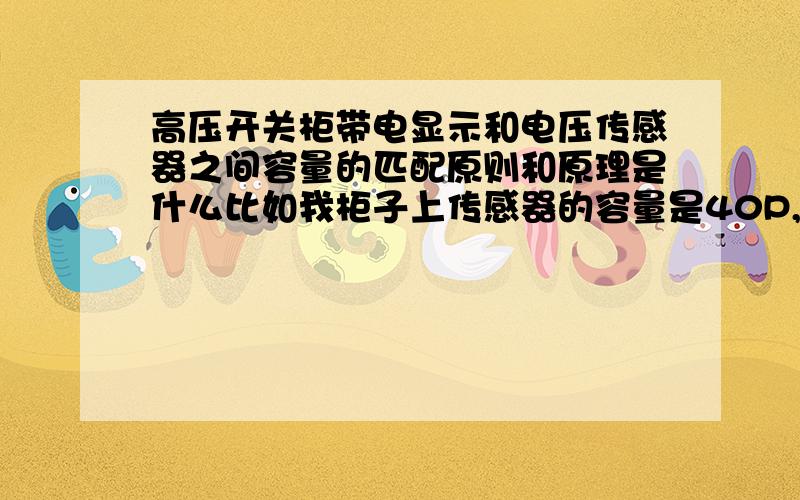 高压开关柜带电显示和电压传感器之间容量的匹配原则和原理是什么比如我柜子上传感器的容量是40P,与之配合的带电显示的容值是多少,可以保证指示灯正常亮,原理是什么