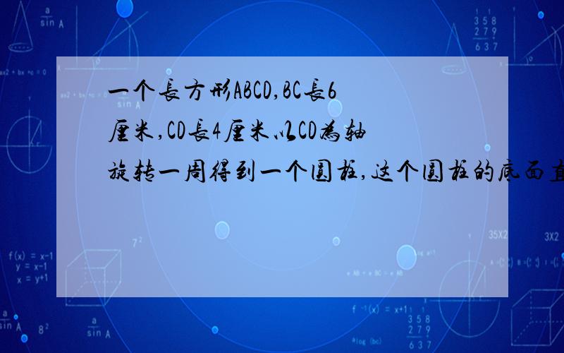 一个长方形ABCD,BC长6厘米,CD长4厘米以CD为轴旋转一周得到一个圆柱,这个圆柱的底面直径是多少?