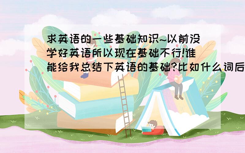 求英语的一些基础知识~以前没学好英语所以现在基础不行!谁能给我总结下英语的基础?比如什么词后面加什么形式的!