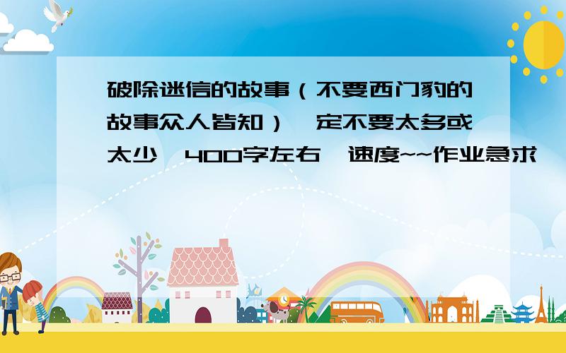 破除迷信的故事（不要西门豹的故事众人皆知）一定不要太多或太少,400字左右,速度~~作业急求