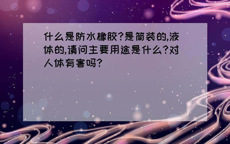 什么是防水橡胶?是筒装的,液体的,请问主要用途是什么?对人体有害吗?