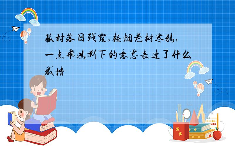 孤村落日残霞,轻烟老树寒鸦,一点飞鸿影下的意思表达了什么感情