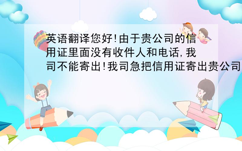 英语翻译您好!由于贵公司的信用证里面没有收件人和电话,我司不能寄出!我司急把信用证寄出贵公司请把信用证的（收件人和电话）发给我?很想念你,什么时候来中国