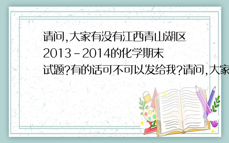 请问,大家有没有江西青山湖区2013-2014的化学期末试题?有的话可不可以发给我?请问,大家有没有江西青山湖区2013-2014的化学期末试题?有的话可不可以发给我?最好是能带上答案.我急用!