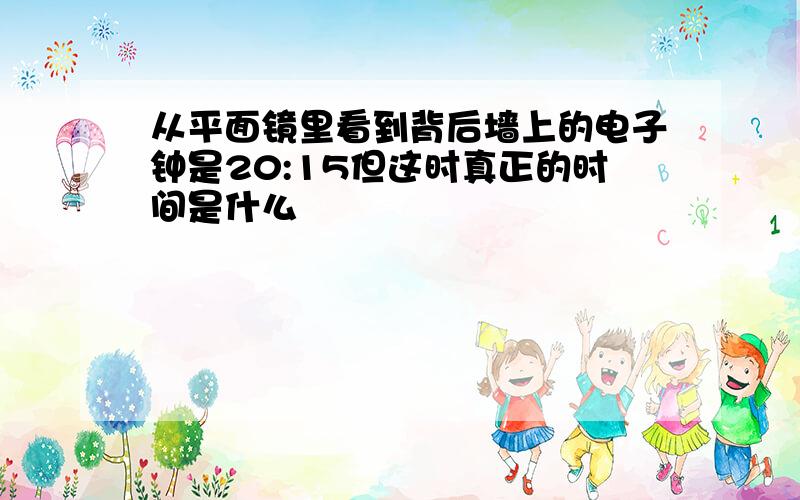 从平面镜里看到背后墙上的电子钟是20:15但这时真正的时间是什么