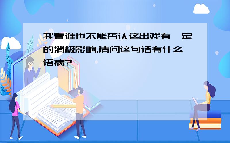 我看谁也不能否认这出戏有一定的消极影响.请问这句话有什么语病?