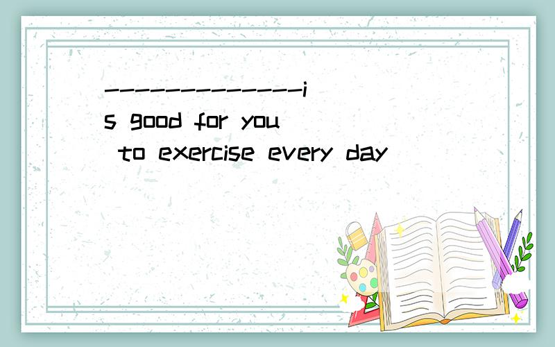 -------------is good for you to exercise every day