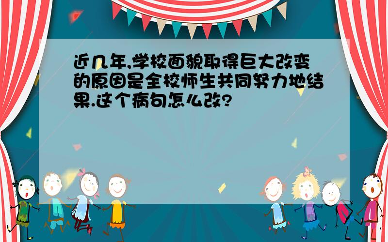 近几年,学校面貌取得巨大改变的原因是全校师生共同努力地结果.这个病句怎么改?