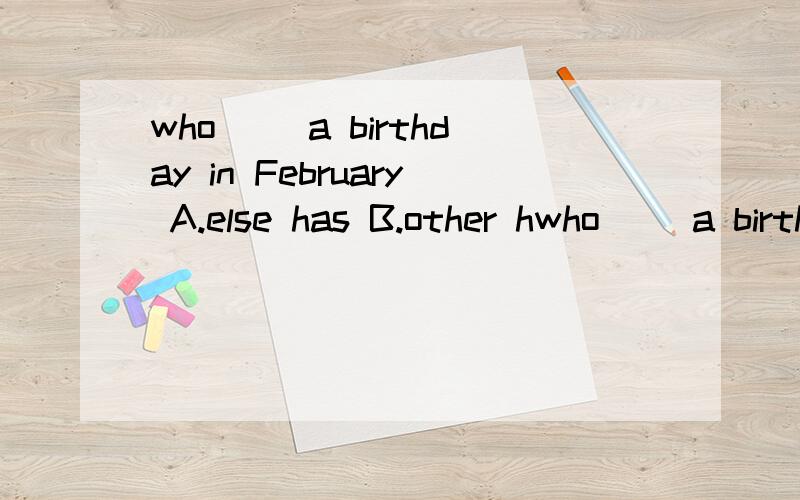 who __a birthday in February A.else has B.other hwho __a birthday in FebruaryA.else has B.other haveC.other has D.else have选哪个,为啥