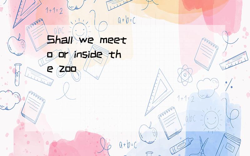 Shall we meet o or inside the zoo