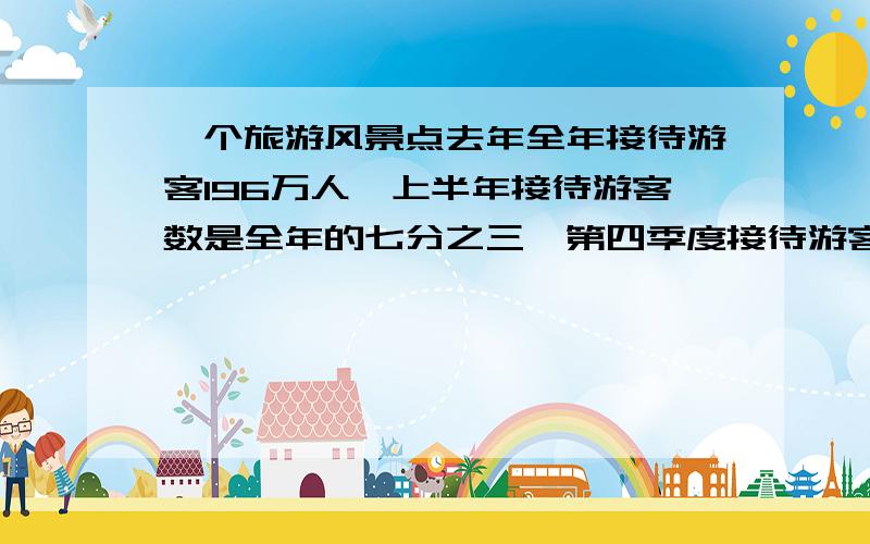 一个旅游风景点去年全年接待游客196万人,上半年接待游客数是全年的七分之三,第四季度接待游客与前3个季度的比是1:3.第三季度接待游客多少人?