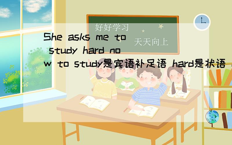 She asks me to study hard now to study是宾语补足语 hard是状语 now是时间状语修饰全句 可以这样理解吗