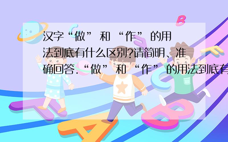 汉字“做” 和 “作” 的用法到底有什么区别?请简明、准确回答.“做” 和 “作” 的用法到底有什么区别?请简明、准确回答.我一直把它们混用的.