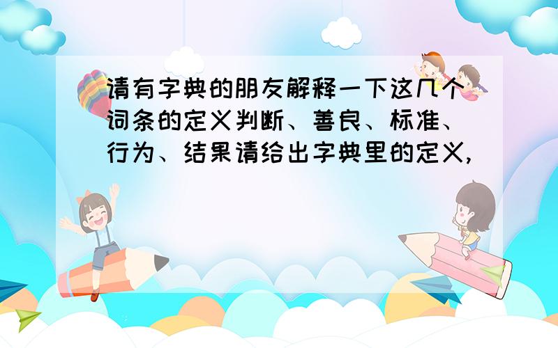 请有字典的朋友解释一下这几个词条的定义判断、善良、标准、行为、结果请给出字典里的定义,