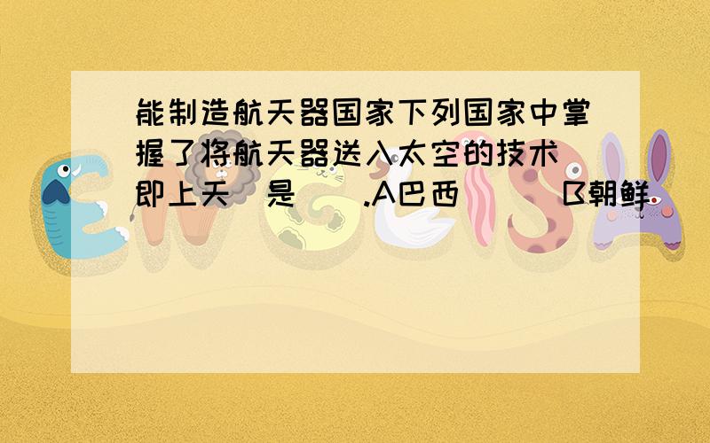 能制造航天器国家下列国家中掌握了将航天器送入太空的技术（即上天）是（）.A巴西      B朝鲜       C阿根廷        D 意大利