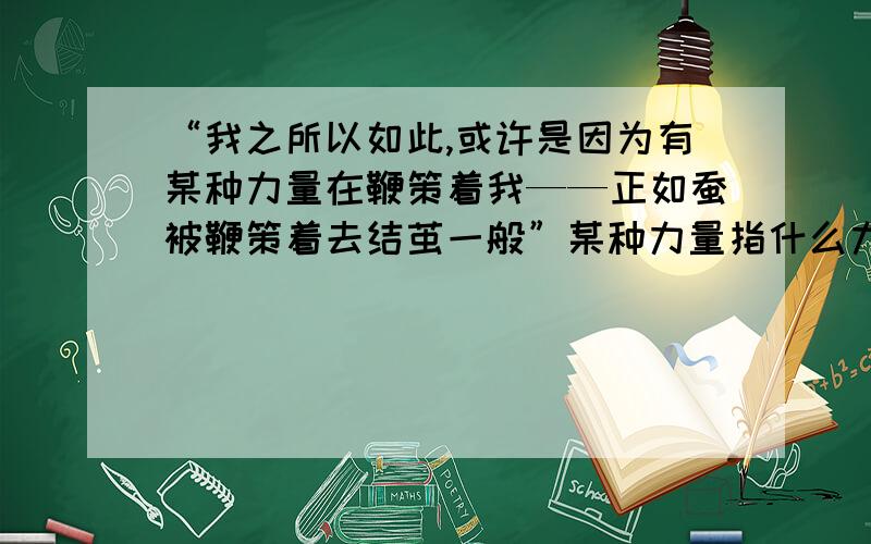 “我之所以如此,或许是因为有某种力量在鞭策着我——正如蚕被鞭策着去结茧一般”某种力量指什么力量?简要回答就行