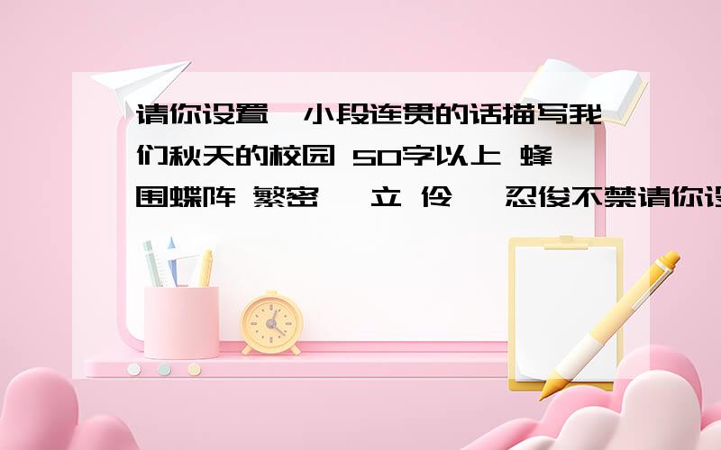 请你设置一小段连贯的话描写我们秋天的校园 50字以上 蜂围蝶阵 繁密 伫立 伶仃 忍俊不禁请你设置一小段连贯的话描写我们秋天的校园,要求：①至少用上其中的两个词语 ②同事必须采用拟