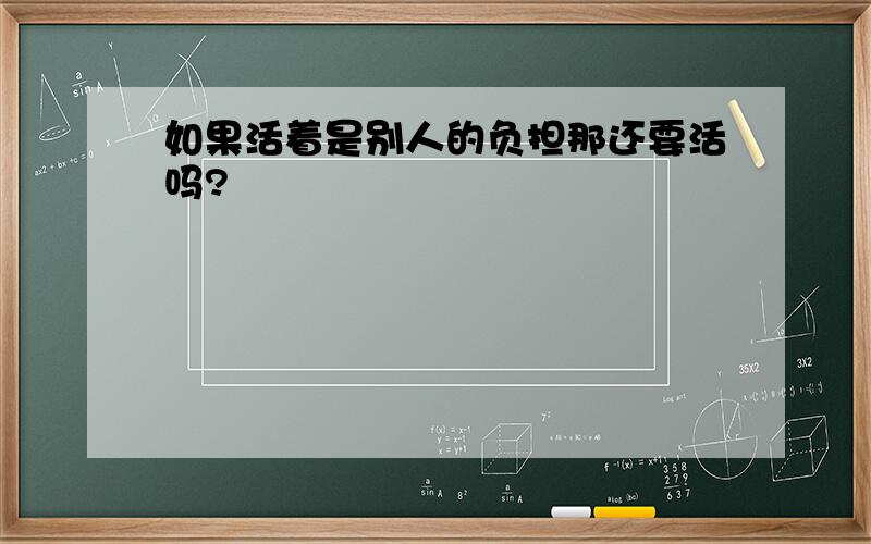 如果活着是别人的负担那还要活吗?