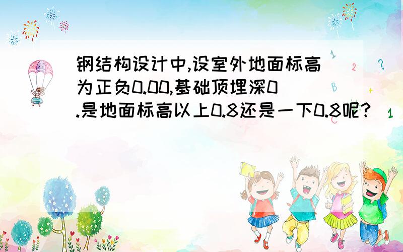 钢结构设计中,设室外地面标高为正负0.00,基础顶埋深0.是地面标高以上0.8还是一下0.8呢?