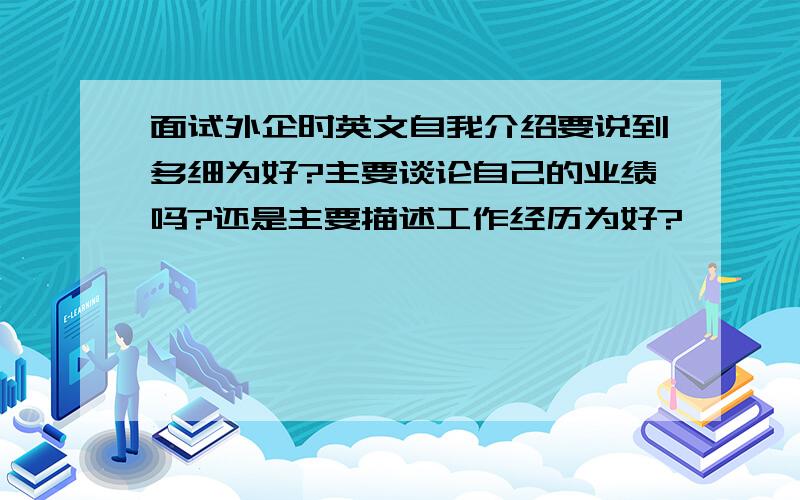 面试外企时英文自我介绍要说到多细为好?主要谈论自己的业绩吗?还是主要描述工作经历为好?