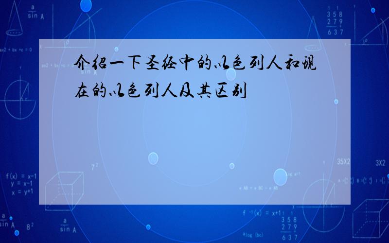 介绍一下圣经中的以色列人和现在的以色列人及其区别