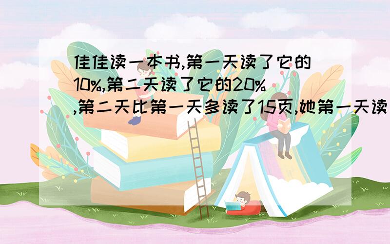 佳佳读一本书,第一天读了它的10%,第二天读了它的20%,第二天比第一天多读了15页,她第一天读了多少页?