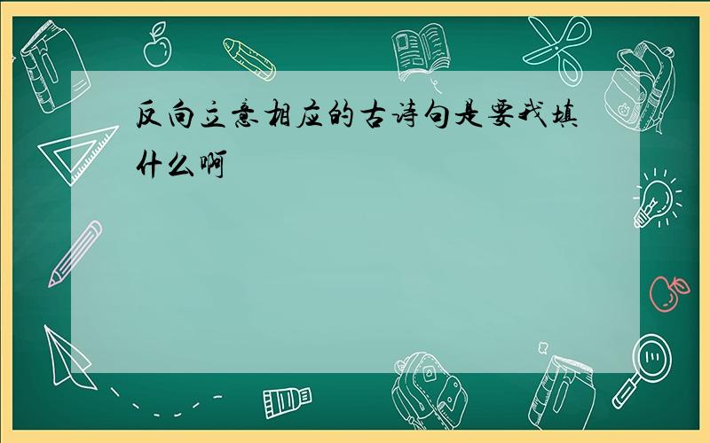 反向立意相应的古诗句是要我填什么啊