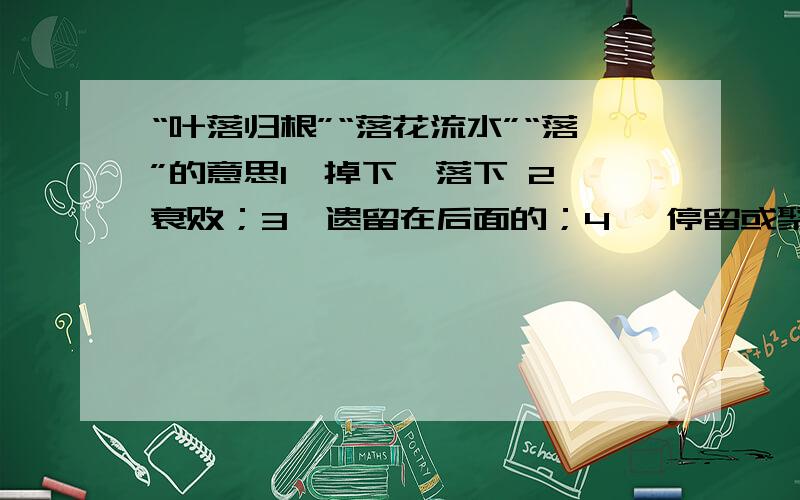 “叶落归根”“落花流水”“落”的意思1,掉下、落下 2,衰败；3,遗留在后面的；4 ,停留或聚居的地方