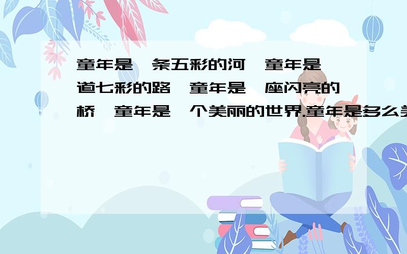 童年是一条五彩的河,童年是一道七彩的路,童年是一座闪亮的桥,童年是一个美丽的世界.童年是多么美好,这篇短文有600字吗?