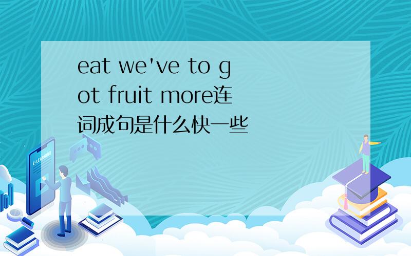 eat we've to got fruit more连词成句是什么快一些