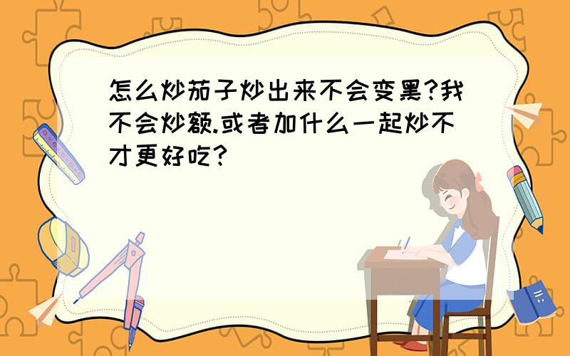 怎么炒茄子炒出来不会变黑?我不会炒额.或者加什么一起炒不才更好吃?