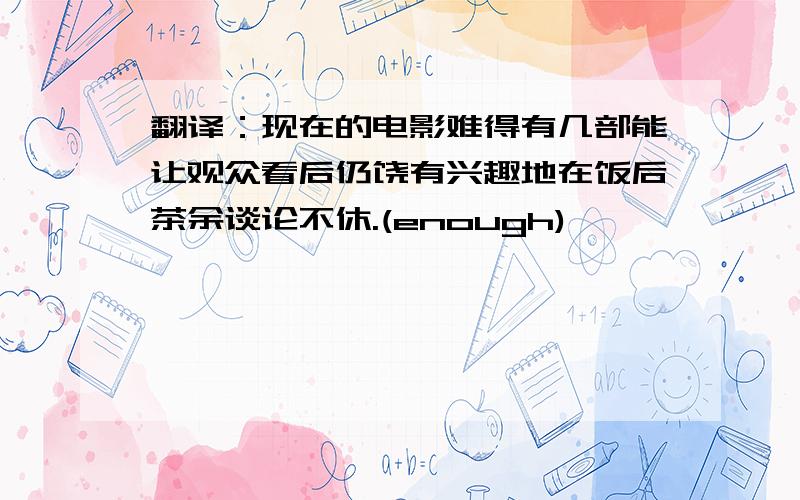 翻译：现在的电影难得有几部能让观众看后仍饶有兴趣地在饭后茶余谈论不休.(enough)