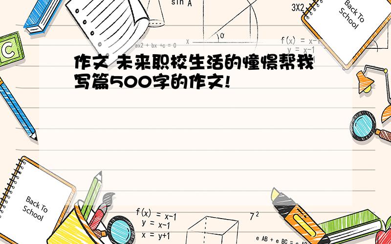 作文 未来职校生活的憧憬帮我写篇500字的作文!