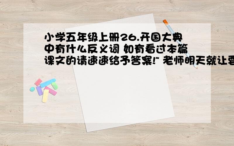 小学五年级上册26.开国大典中有什么反义词 如有看过本篇课文的请速速给予答案!~ 老师明天就让要交啦~~