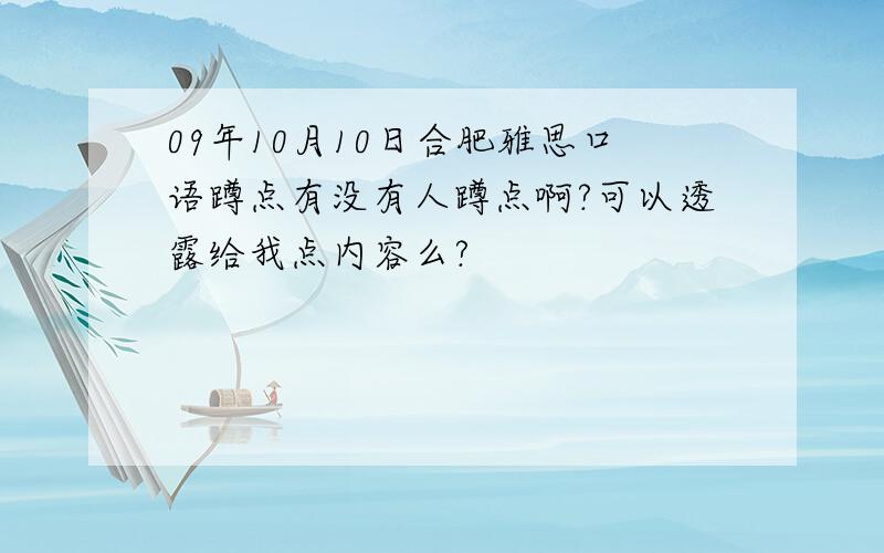 09年10月10日合肥雅思口语蹲点有没有人蹲点啊?可以透露给我点内容么?