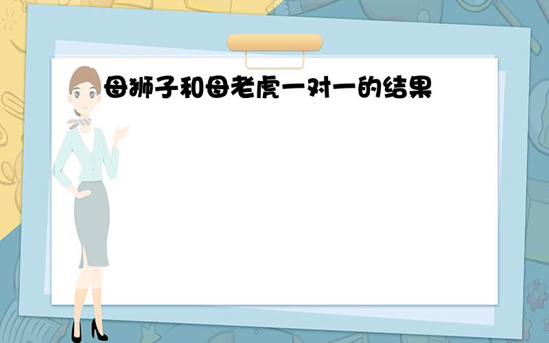 母狮子和母老虎一对一的结果