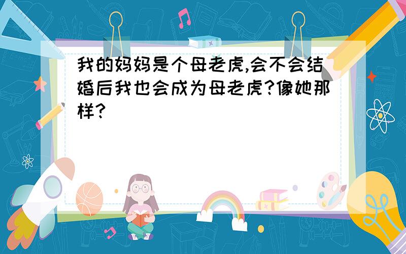 我的妈妈是个母老虎,会不会结婚后我也会成为母老虎?像她那样?