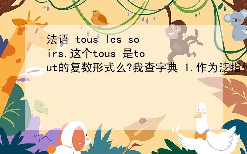 法语 tous les soirs.这个tous 是tout的复数形式么?我查字典 1.作为泛指代词（le pronom indéfini法语 tous les soirs.这个tous 是tout的复数形式么?我查字典1.作为泛指代词（le pronom indéfini）仅有 tout,tous,tou